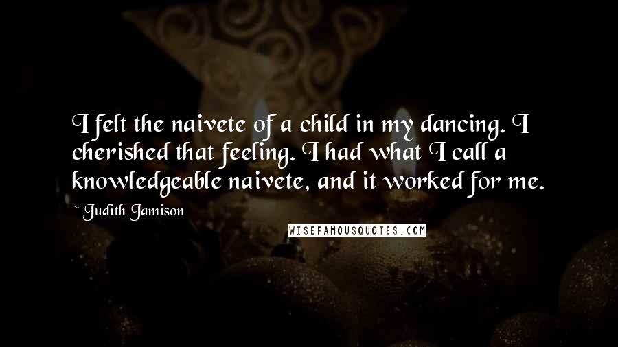 Judith Jamison Quotes: I felt the naivete of a child in my dancing. I cherished that feeling. I had what I call a knowledgeable naivete, and it worked for me.