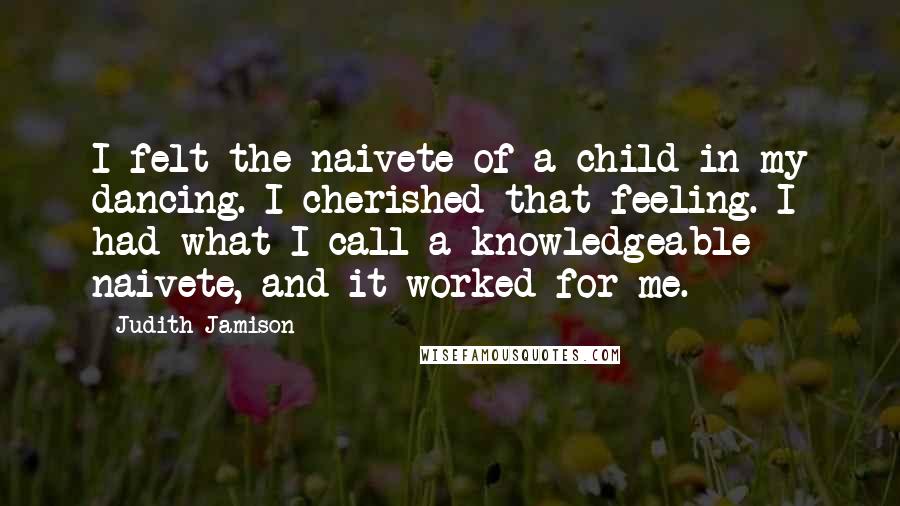 Judith Jamison Quotes: I felt the naivete of a child in my dancing. I cherished that feeling. I had what I call a knowledgeable naivete, and it worked for me.