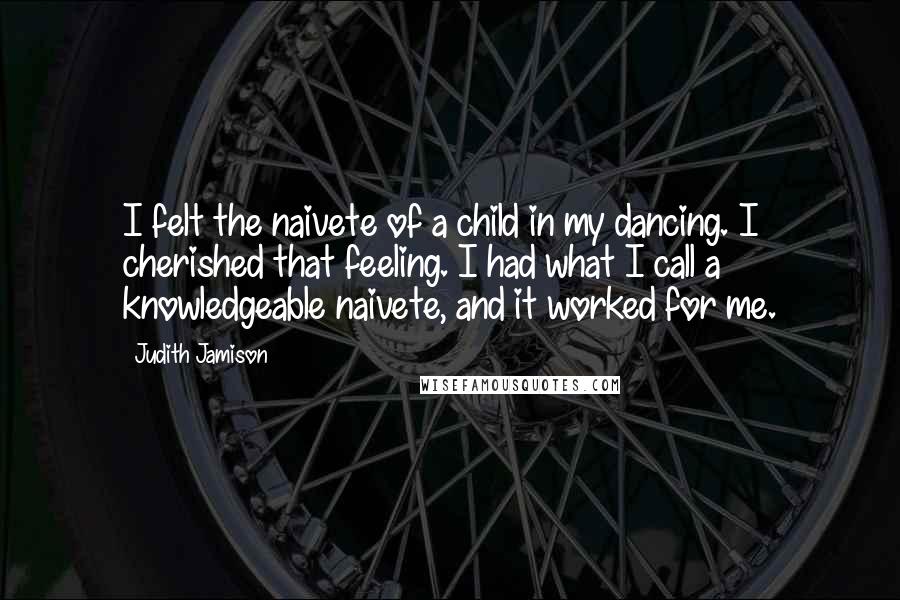 Judith Jamison Quotes: I felt the naivete of a child in my dancing. I cherished that feeling. I had what I call a knowledgeable naivete, and it worked for me.