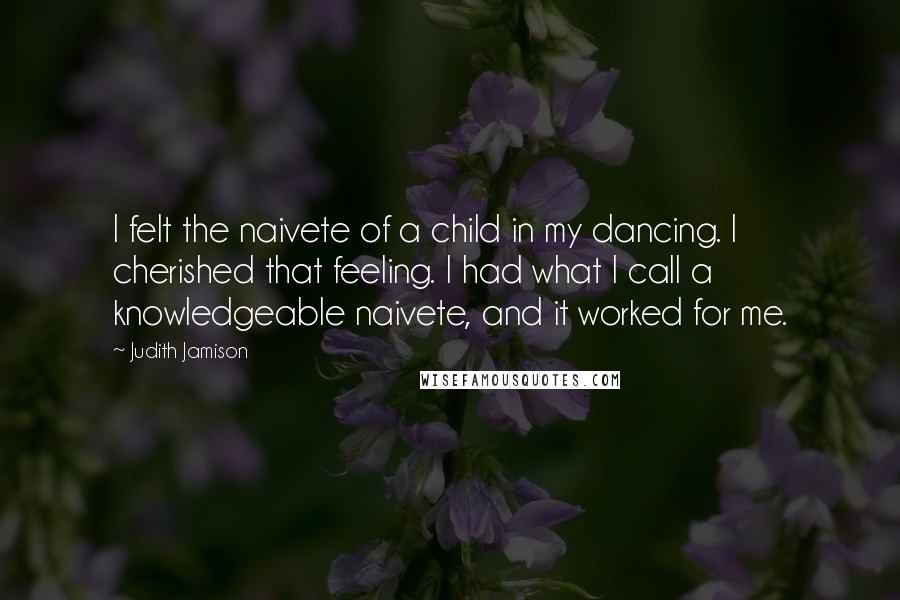 Judith Jamison Quotes: I felt the naivete of a child in my dancing. I cherished that feeling. I had what I call a knowledgeable naivete, and it worked for me.