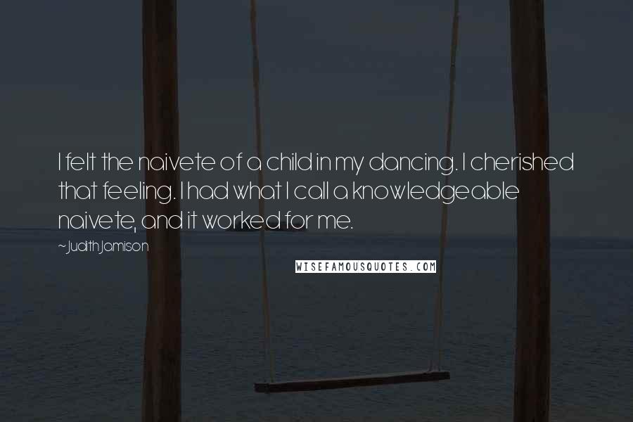 Judith Jamison Quotes: I felt the naivete of a child in my dancing. I cherished that feeling. I had what I call a knowledgeable naivete, and it worked for me.