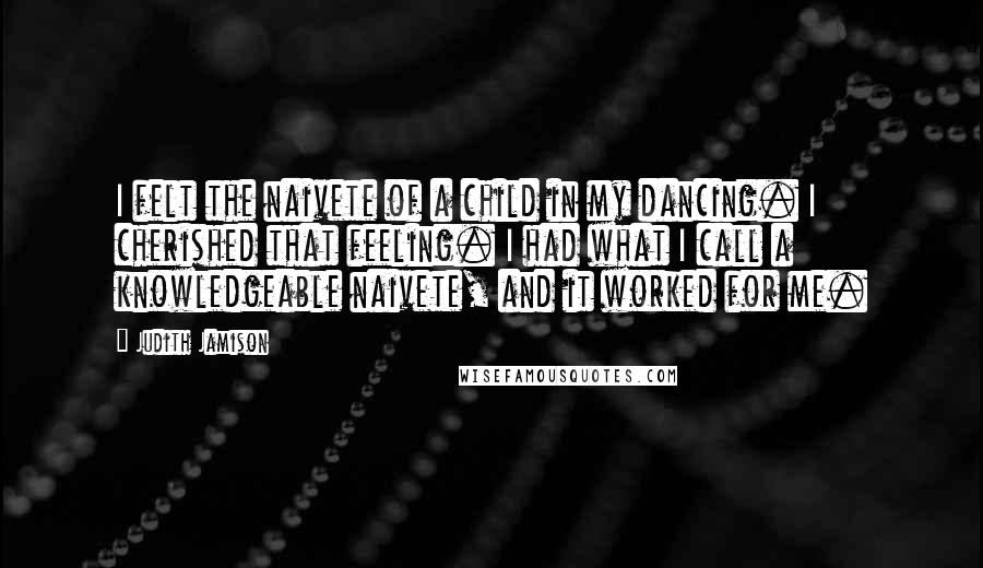 Judith Jamison Quotes: I felt the naivete of a child in my dancing. I cherished that feeling. I had what I call a knowledgeable naivete, and it worked for me.