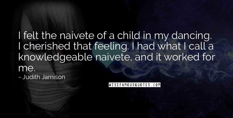 Judith Jamison Quotes: I felt the naivete of a child in my dancing. I cherished that feeling. I had what I call a knowledgeable naivete, and it worked for me.