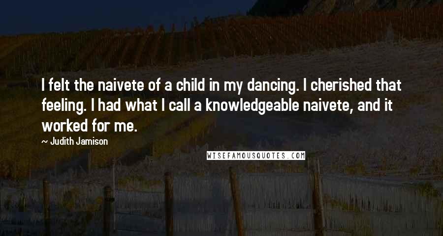 Judith Jamison Quotes: I felt the naivete of a child in my dancing. I cherished that feeling. I had what I call a knowledgeable naivete, and it worked for me.