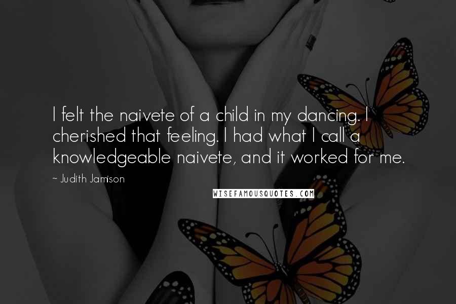 Judith Jamison Quotes: I felt the naivete of a child in my dancing. I cherished that feeling. I had what I call a knowledgeable naivete, and it worked for me.