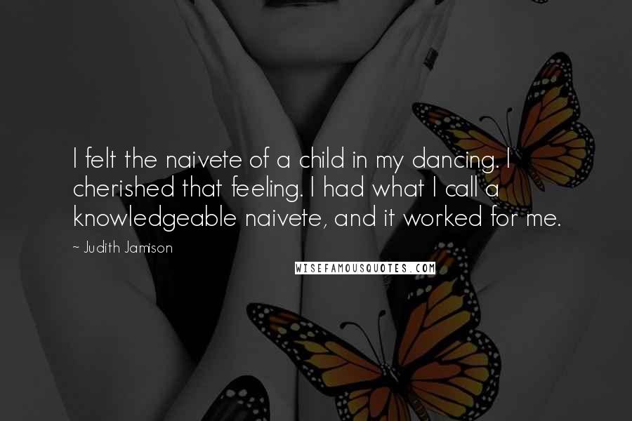 Judith Jamison Quotes: I felt the naivete of a child in my dancing. I cherished that feeling. I had what I call a knowledgeable naivete, and it worked for me.