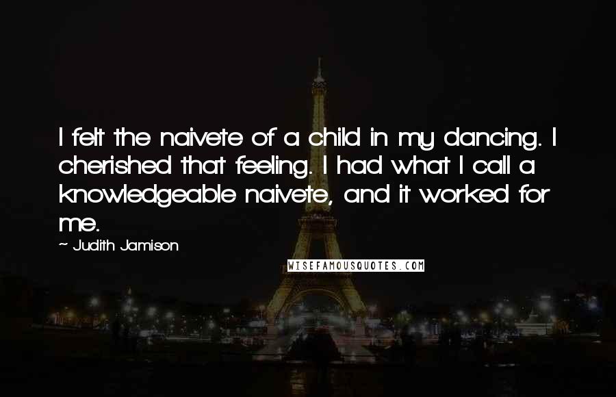 Judith Jamison Quotes: I felt the naivete of a child in my dancing. I cherished that feeling. I had what I call a knowledgeable naivete, and it worked for me.