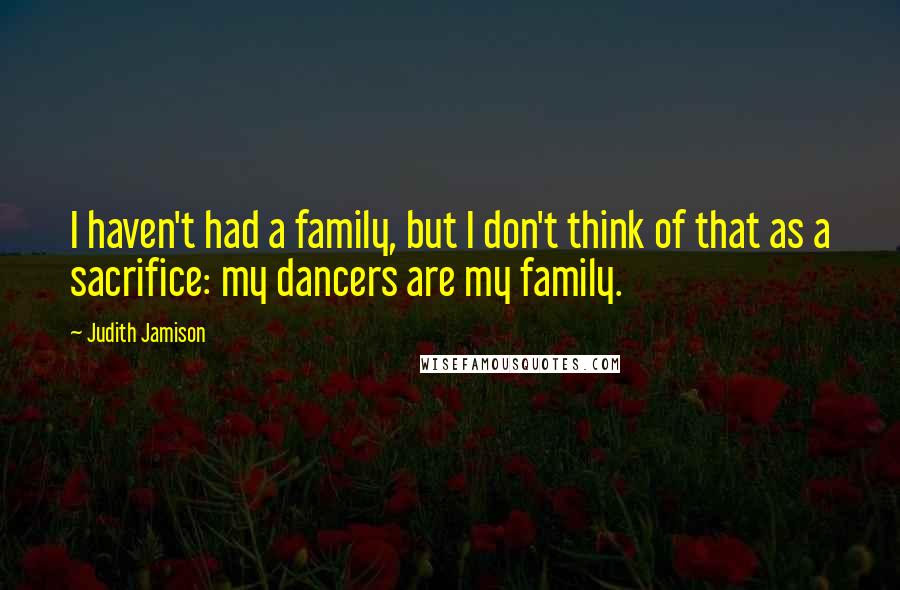 Judith Jamison Quotes: I haven't had a family, but I don't think of that as a sacrifice: my dancers are my family.