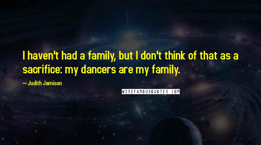Judith Jamison Quotes: I haven't had a family, but I don't think of that as a sacrifice: my dancers are my family.