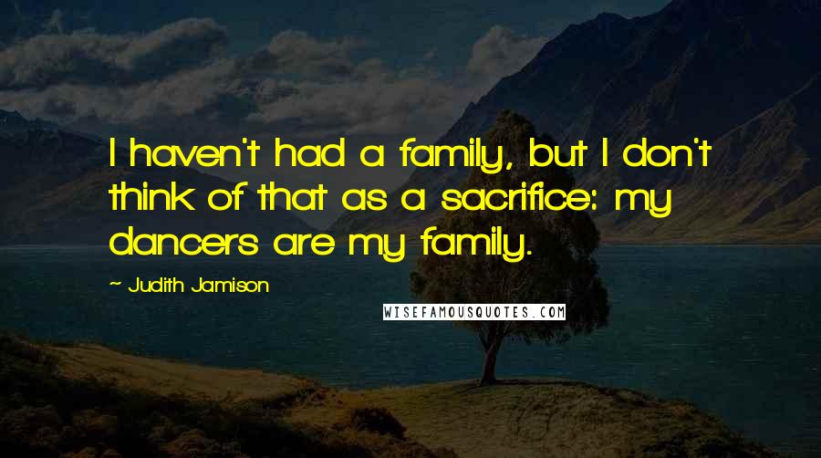 Judith Jamison Quotes: I haven't had a family, but I don't think of that as a sacrifice: my dancers are my family.