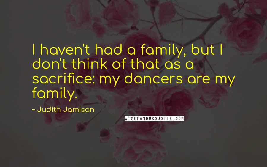 Judith Jamison Quotes: I haven't had a family, but I don't think of that as a sacrifice: my dancers are my family.