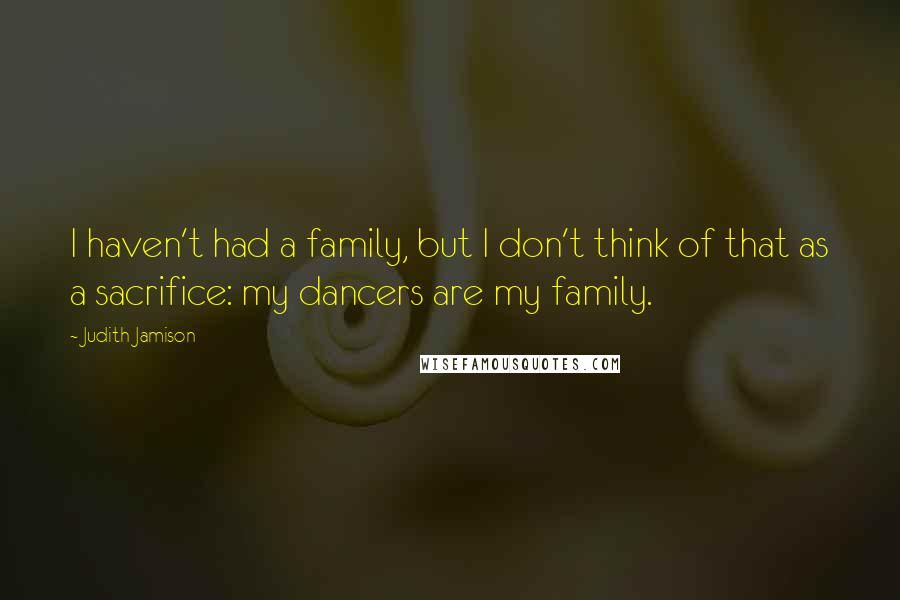 Judith Jamison Quotes: I haven't had a family, but I don't think of that as a sacrifice: my dancers are my family.