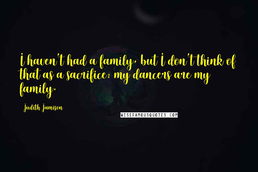 Judith Jamison Quotes: I haven't had a family, but I don't think of that as a sacrifice: my dancers are my family.