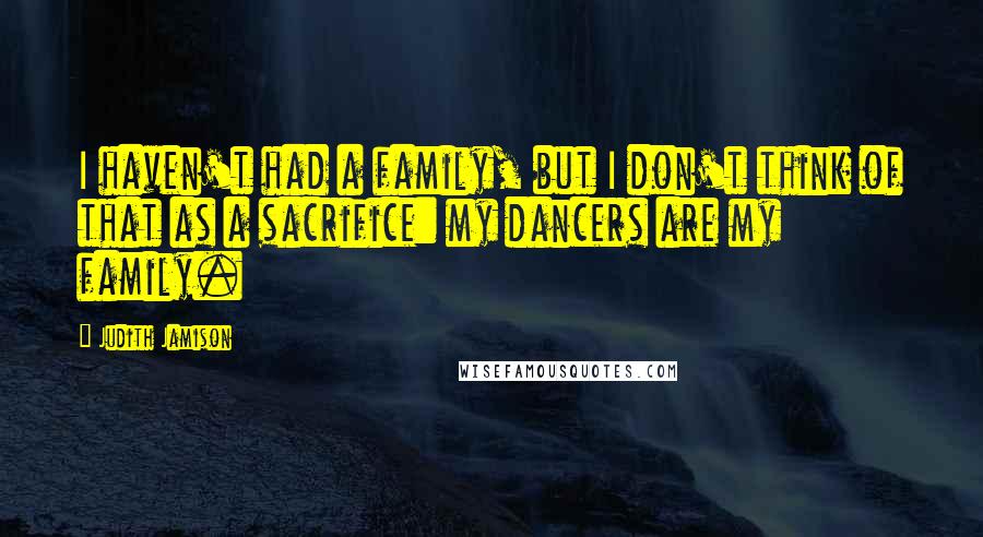 Judith Jamison Quotes: I haven't had a family, but I don't think of that as a sacrifice: my dancers are my family.