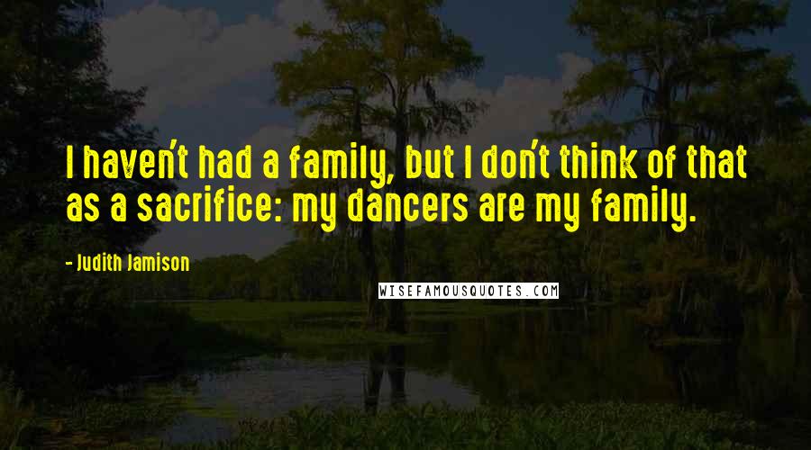 Judith Jamison Quotes: I haven't had a family, but I don't think of that as a sacrifice: my dancers are my family.