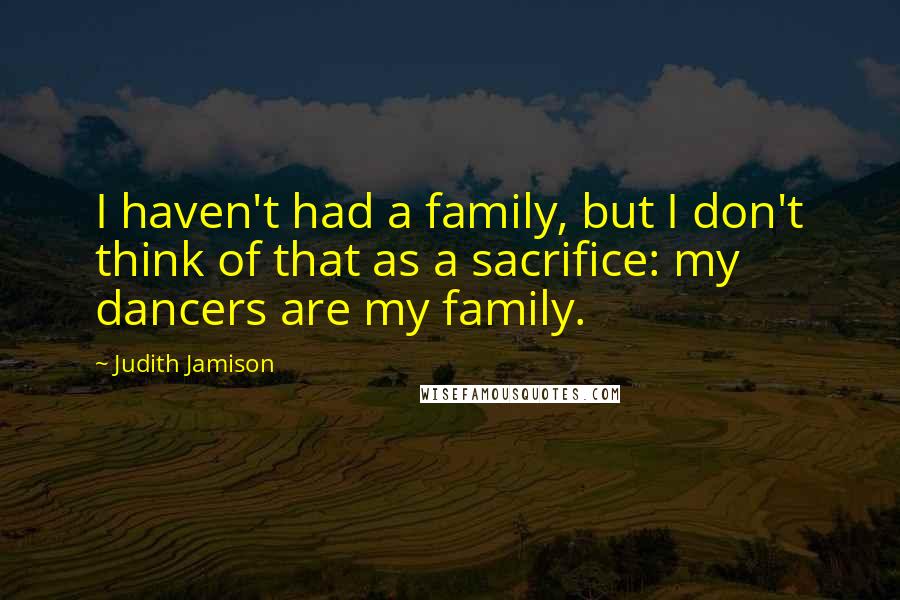 Judith Jamison Quotes: I haven't had a family, but I don't think of that as a sacrifice: my dancers are my family.