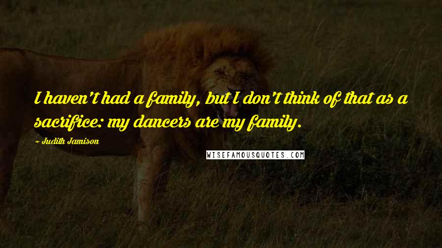 Judith Jamison Quotes: I haven't had a family, but I don't think of that as a sacrifice: my dancers are my family.