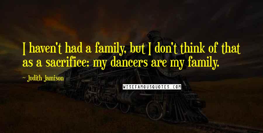 Judith Jamison Quotes: I haven't had a family, but I don't think of that as a sacrifice: my dancers are my family.