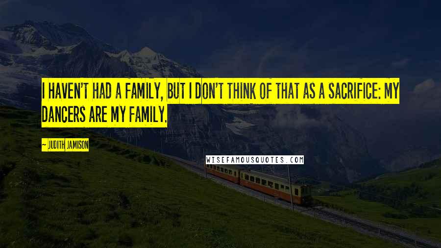 Judith Jamison Quotes: I haven't had a family, but I don't think of that as a sacrifice: my dancers are my family.