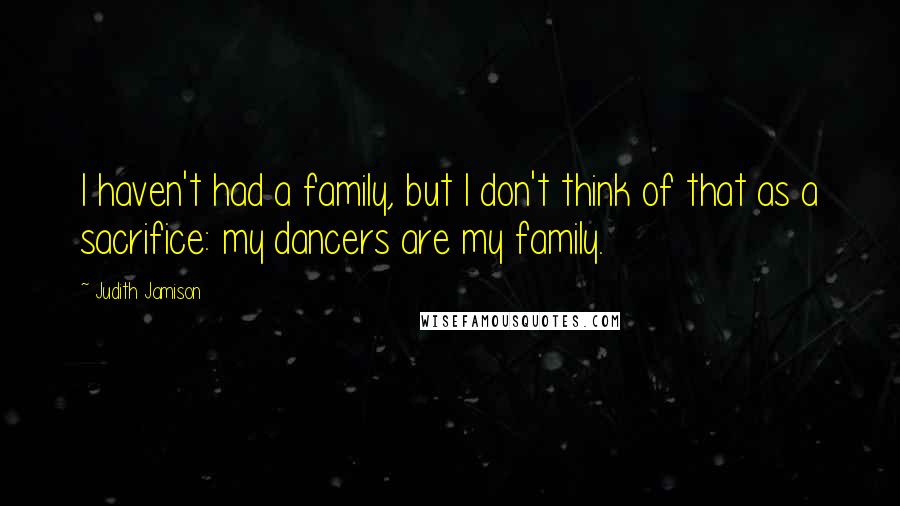 Judith Jamison Quotes: I haven't had a family, but I don't think of that as a sacrifice: my dancers are my family.