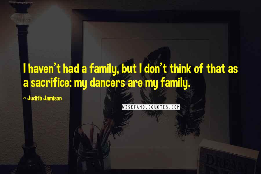 Judith Jamison Quotes: I haven't had a family, but I don't think of that as a sacrifice: my dancers are my family.