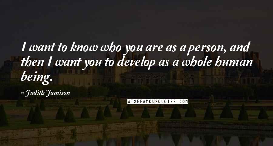 Judith Jamison Quotes: I want to know who you are as a person, and then I want you to develop as a whole human being.