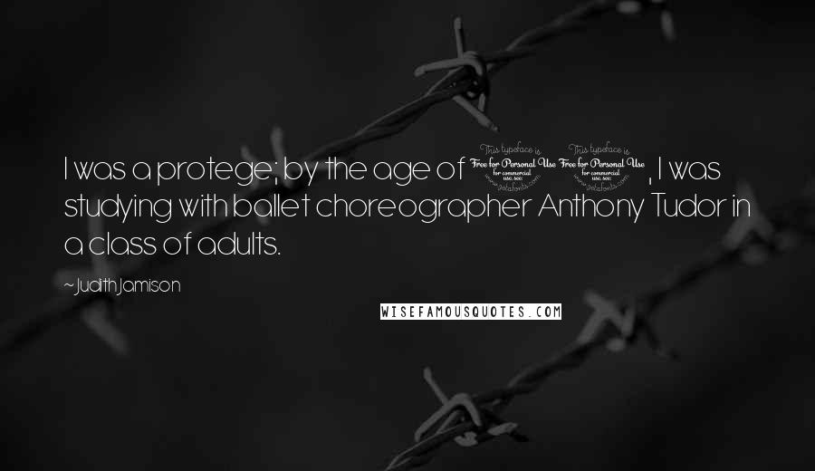 Judith Jamison Quotes: I was a protege; by the age of 10, I was studying with ballet choreographer Anthony Tudor in a class of adults.