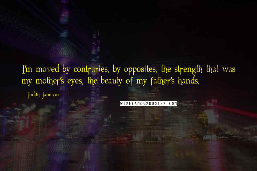 Judith Jamison Quotes: I'm moved by contraries, by opposites, the strength that was my mother's eyes, the beauty of my father's hands.