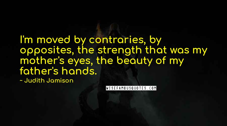 Judith Jamison Quotes: I'm moved by contraries, by opposites, the strength that was my mother's eyes, the beauty of my father's hands.