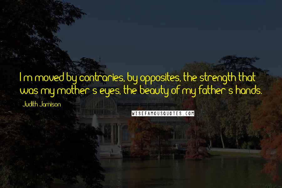 Judith Jamison Quotes: I'm moved by contraries, by opposites, the strength that was my mother's eyes, the beauty of my father's hands.