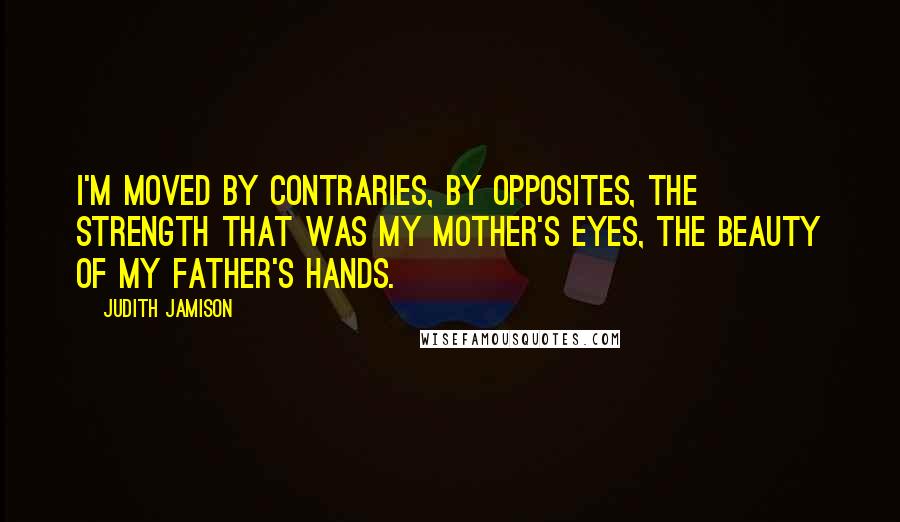 Judith Jamison Quotes: I'm moved by contraries, by opposites, the strength that was my mother's eyes, the beauty of my father's hands.