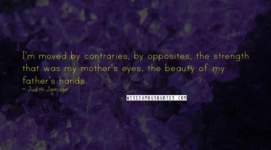 Judith Jamison Quotes: I'm moved by contraries, by opposites, the strength that was my mother's eyes, the beauty of my father's hands.