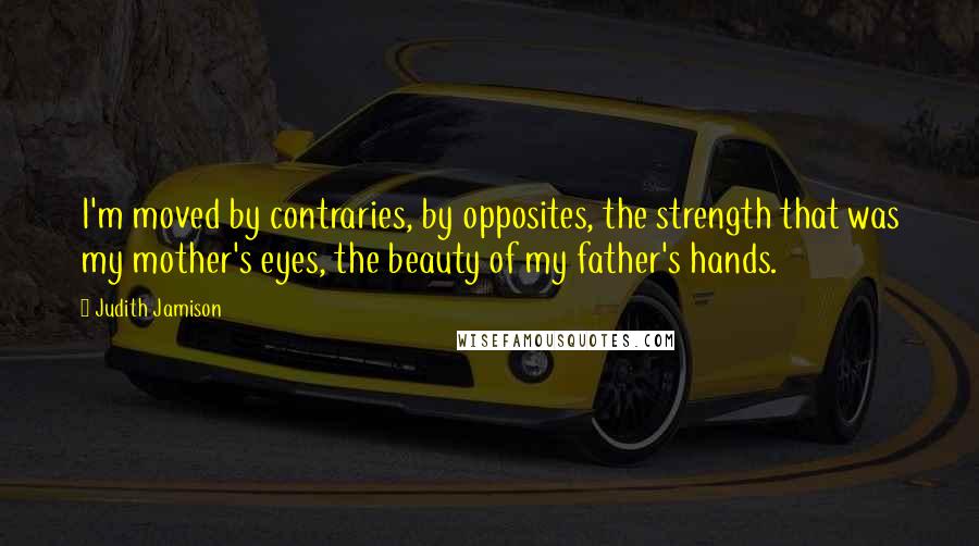 Judith Jamison Quotes: I'm moved by contraries, by opposites, the strength that was my mother's eyes, the beauty of my father's hands.