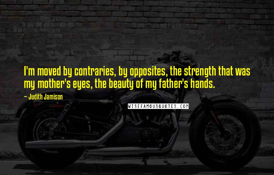 Judith Jamison Quotes: I'm moved by contraries, by opposites, the strength that was my mother's eyes, the beauty of my father's hands.