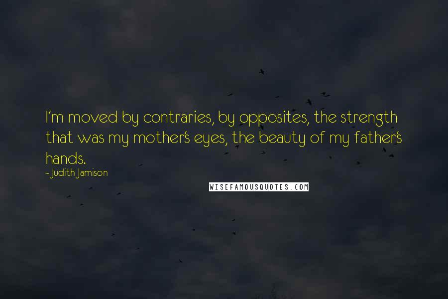 Judith Jamison Quotes: I'm moved by contraries, by opposites, the strength that was my mother's eyes, the beauty of my father's hands.
