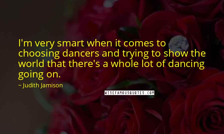 Judith Jamison Quotes: I'm very smart when it comes to choosing dancers and trying to show the world that there's a whole lot of dancing going on.