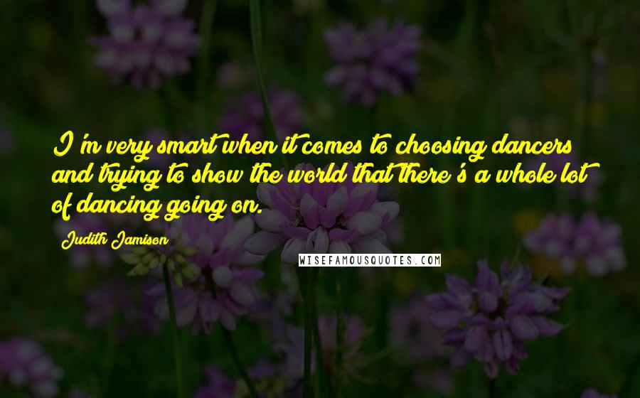 Judith Jamison Quotes: I'm very smart when it comes to choosing dancers and trying to show the world that there's a whole lot of dancing going on.