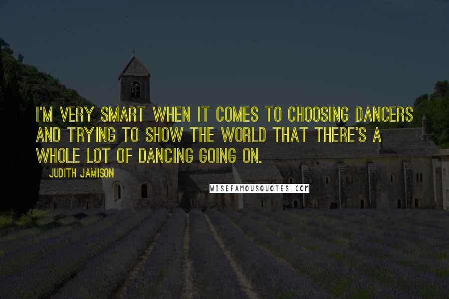 Judith Jamison Quotes: I'm very smart when it comes to choosing dancers and trying to show the world that there's a whole lot of dancing going on.