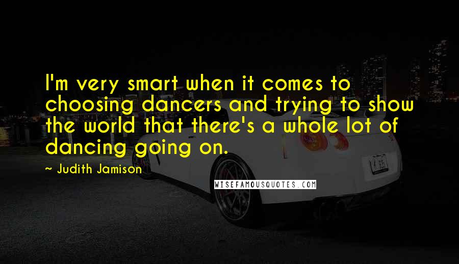 Judith Jamison Quotes: I'm very smart when it comes to choosing dancers and trying to show the world that there's a whole lot of dancing going on.