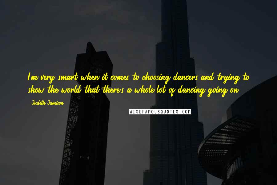 Judith Jamison Quotes: I'm very smart when it comes to choosing dancers and trying to show the world that there's a whole lot of dancing going on.