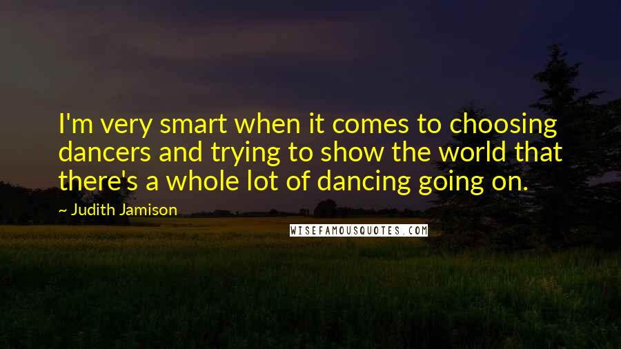 Judith Jamison Quotes: I'm very smart when it comes to choosing dancers and trying to show the world that there's a whole lot of dancing going on.