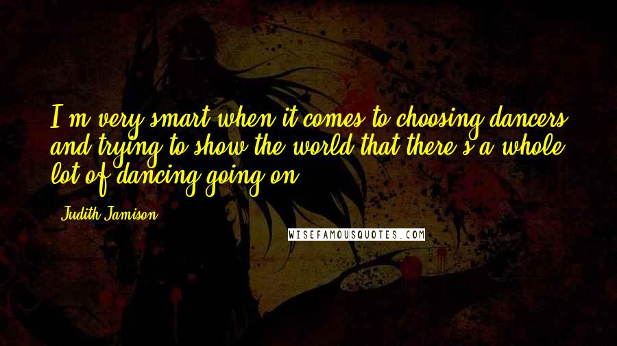 Judith Jamison Quotes: I'm very smart when it comes to choosing dancers and trying to show the world that there's a whole lot of dancing going on.