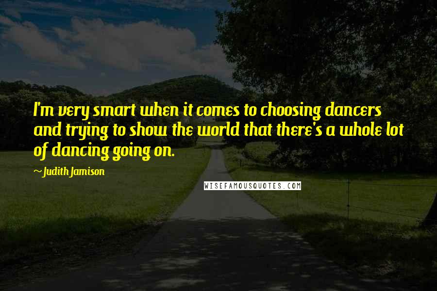 Judith Jamison Quotes: I'm very smart when it comes to choosing dancers and trying to show the world that there's a whole lot of dancing going on.