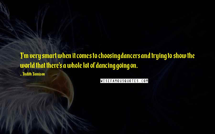 Judith Jamison Quotes: I'm very smart when it comes to choosing dancers and trying to show the world that there's a whole lot of dancing going on.