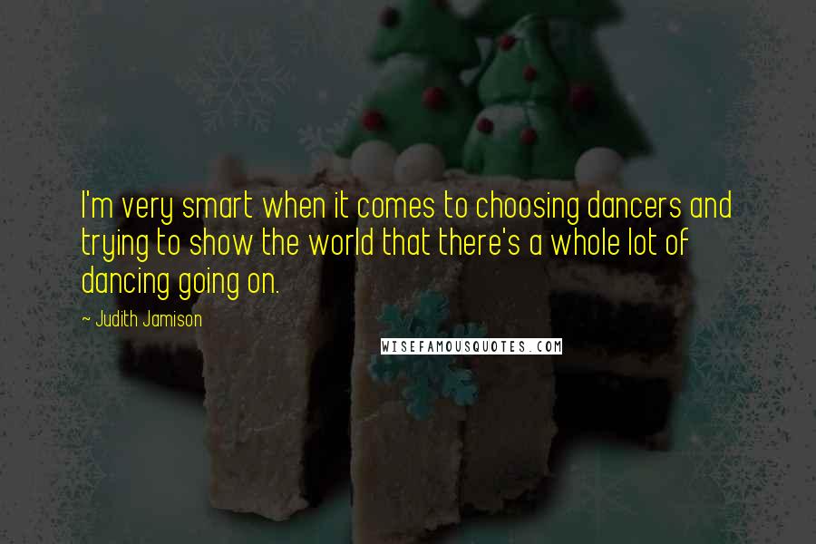 Judith Jamison Quotes: I'm very smart when it comes to choosing dancers and trying to show the world that there's a whole lot of dancing going on.