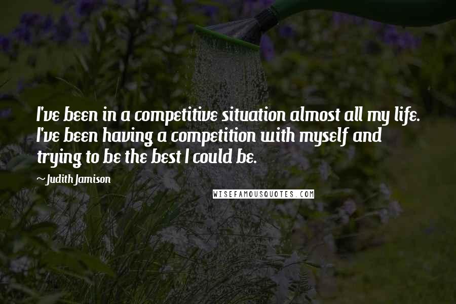 Judith Jamison Quotes: I've been in a competitive situation almost all my life. I've been having a competition with myself and trying to be the best I could be.
