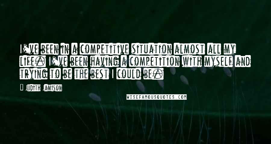 Judith Jamison Quotes: I've been in a competitive situation almost all my life. I've been having a competition with myself and trying to be the best I could be.