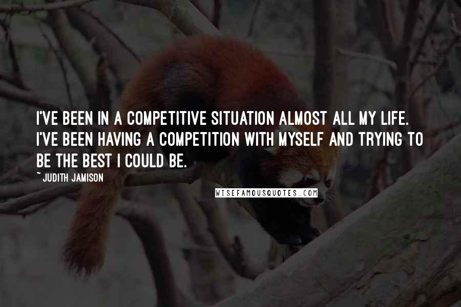 Judith Jamison Quotes: I've been in a competitive situation almost all my life. I've been having a competition with myself and trying to be the best I could be.