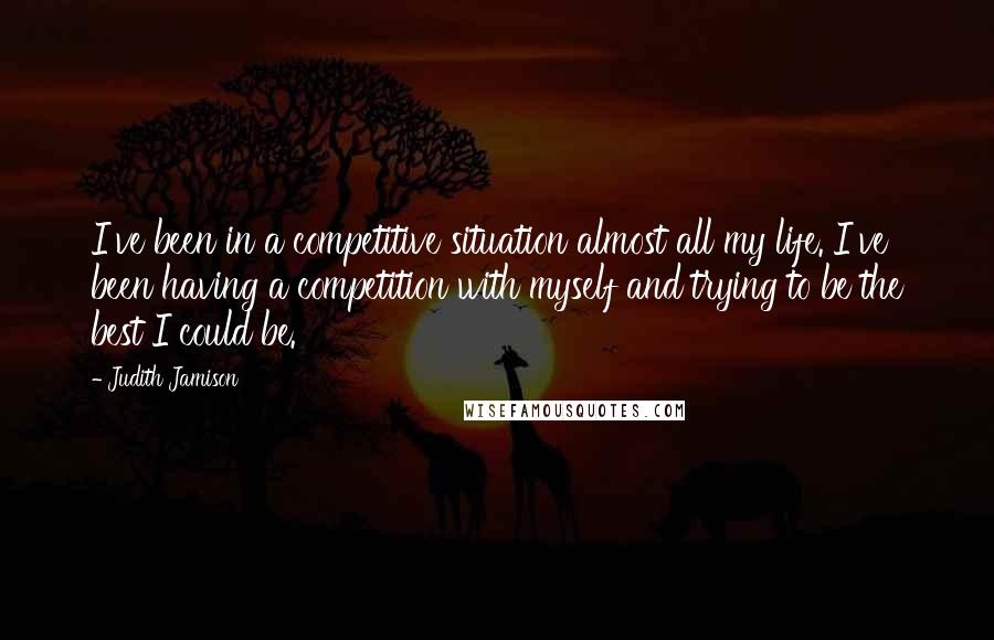 Judith Jamison Quotes: I've been in a competitive situation almost all my life. I've been having a competition with myself and trying to be the best I could be.