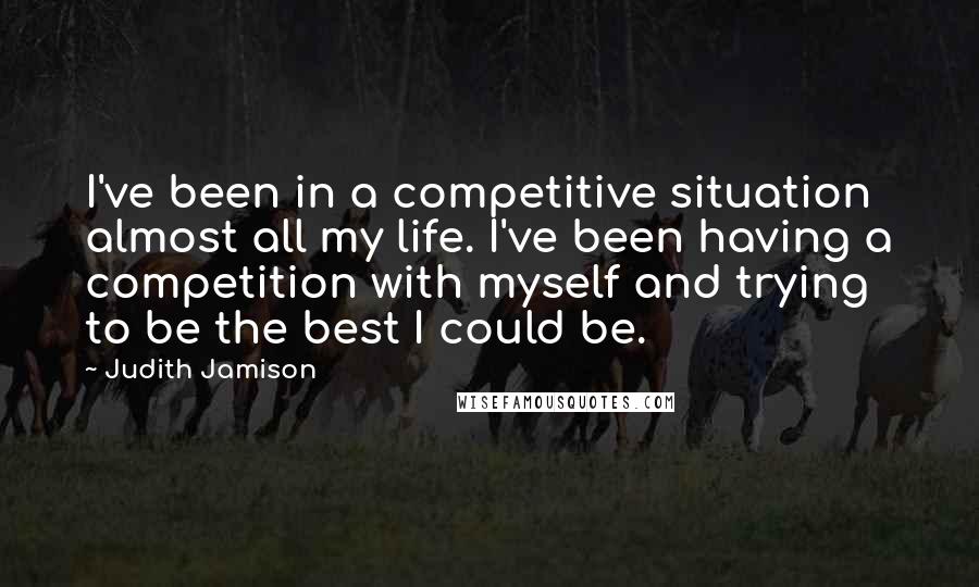 Judith Jamison Quotes: I've been in a competitive situation almost all my life. I've been having a competition with myself and trying to be the best I could be.